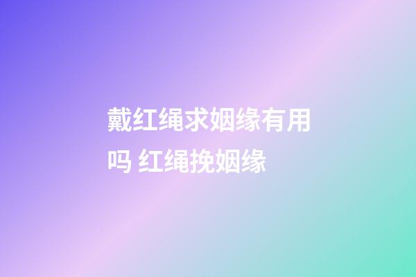 戴红绳求姻缘有用吗 红绳挽姻缘